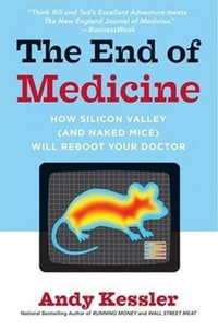 The End of Medicine : How Silicon Valley (and Naked Mice) Will Reboot Your Doctor - Andy Kessler