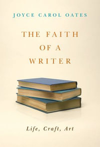 The Faith of a Writer : Life, Craft, Art - Joyce Carol Oates