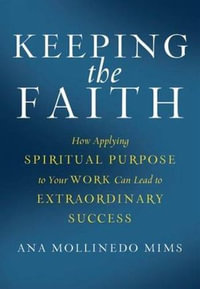 Keeping the Faith : How Applying Spiritual Purpose to Your Work Can Lead to Extraordinary Success - Ana Mollinedo Mims