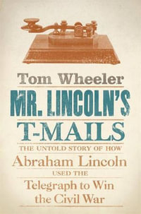 Mr. Lincoln's T-Mails : The Untold Story of How Abraham Lincoln Used the Telegraph to Win the Civil War - Tom Wheeler