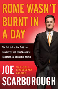 Rome Wasn't Burnt in a Day : The Real Deal on How Politicians, Bureaucrats, and Other Washington Barbarians Are Bankrupting America - Joe Scarborough