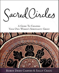 Sacred Circles : A Guide To Creating Your Own Women's Spirituality Group - Robin Deen Carnes