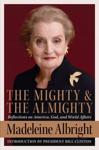 The Mighty and the Almighty : Reflections on America, God, and World Affairs - Madeleine Albright