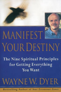 Manifest Your Destiny : The Nine Spiritual Principles for Getting Everything You Want - Wayne W Dyer