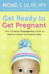 Get Ready to Get Pregnant : Your Complete Prepregnancy Guide to Making a Smart and Healthy Baby - Dr. Michael C Lu