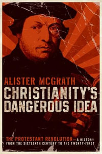 Christianity's Dangerous Idea : The Protestant Revolution—A History from the Sixteenth Century to the Twenty-First - Alister McGrath