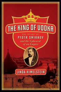 The King of Vodka : The Story of Pyotr Smirnov and the Upheaval of an Empire - Linda Himelstein