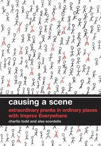 Causing a Scene : Extraordinary Pranks in Ordinary Places with Improv Everywhere - Charlie Todd