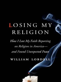 Losing My Religion : How I Lost My Faith Reporting on Religion in America—and Found Unexpected Peace - William Lobdell