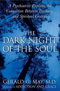 The Dark Night of the Soul : A Psychiatrist Explores the Connection Between Darkness and Spiritual Growth - Gerald G. May