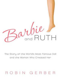 Barbie and Ruth : The Story of the World's Most Famous Doll and the Woman Who Created Her - Robin Gerber