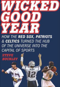 Wicked Good Year : How the Red Sox, Patriots, & Celtics Turned the Hub of the Universe into the Capital of Sports - Steve Buckley