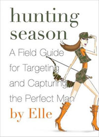 Hunting Season : A Field Guide to Targeting and Capturing the Perfect Man - Elle