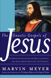 The Gnostic Gospels of Jesus : The Definitive Collection of Mystical Gospels and Secret Books about Jesus of Nazareth - Marvin W. Meyer