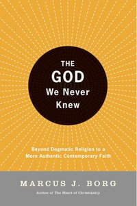 The God We Never Knew : Beyond Dogmatic Religion To A More Authenthic Contemporary Faith - Marcus J. Borg