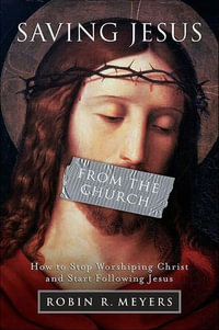 Saving Jesus from the Church : How to Stop Worshiping Christ and Start Following Jesus - Robin R. Meyers