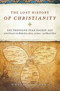 The Lost History of Christianity : The Thousand-Year Golden Age of the Church in the Middle East, Africa, and Asia—and How It Died - John Philip Jenkins