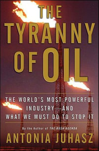 The Tyranny of Oil : The World's Most Powerful Industry—and What We Must Do to Stop It - Antonia Juhasz