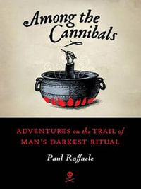 Among the Cannibals : Adventures on the Trail of Man's Darkest Ritual - Paul Raffaele