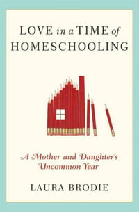 Love in a Time of Homeschooling : A Mother and Daughter's Uncommon Year - Laura Brodie