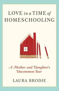 Love in a Time of Homeschooling : A Mother and Daughter's Uncommon Year - Laura Brodie