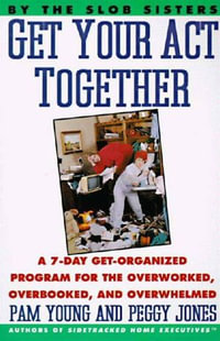 Get Your Act Together : A 7-Day Get-Organized Program for the Overworked, Overbooked, and Overwhelmed - Pam Young