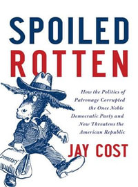 Spoiled Rotten : How the Politics of Patronage Corrupted the Once Noble Democratic Party and Now Threatens the American Republic - Jay Cost