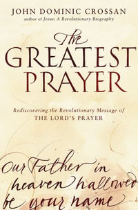 The Greatest Prayer : Rediscovering the Revolutionary Message of the Lord's Prayer - John Dominic Crossan