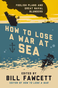 How to Lose a War at Sea : Foolish Plans and Great Naval Blunders - Bill Fawcett