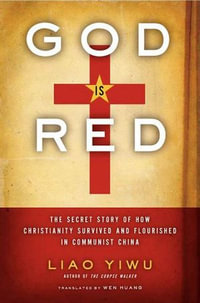 God Is Red : The Secret Story of How Christianity Survived and Flourished in Communist China - Liao Yiwu