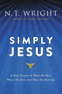 Simply Jesus : A New Vision of Who He Was, What He Did, and Why He Matters - N. T. Wright