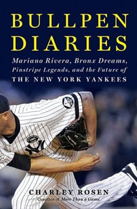 Bullpen Diaries : Mariano Rivera, Bronx Dreams, Pinstripe Legends, and the Future of the New York Yankees - Charley Rosen