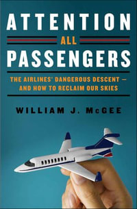 Attention All Passengers : The Airlines' Dangerous Descent—and How to Reclaim Our Skies - William J. McGee