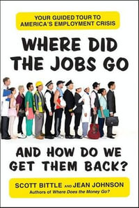 Where Did the Jobs Go--and How Do We Get Them Back? : Your Guided Tour to America's Employment Crisis - Scott Bittle