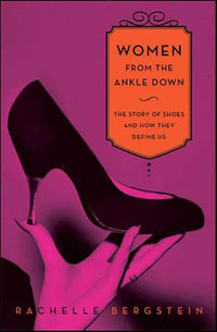 Women from the Ankle Down : The Story of Shoes and How They Define Us - Rachelle Bergstein