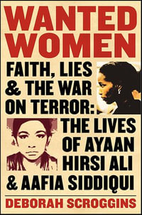 Wanted Women : Faith, Lies, and the War on Terror: The Lives of Ayaan Hirsi Ali and Aafia Siddiqui - Deborah Scroggins