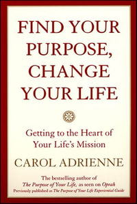 Find Your Purpose, Change Your Life : Getting to the Heart of Your Life's Mission - Carol Adrienne