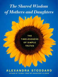 The Shared Wisdom of Mothers and Daughters : The Timelessness of Simple Truths - Alexandra Stoddard