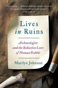 Lives in Ruins : Archaeologists and the Seductive Lure of Human Rubble - Marilyn Johnson