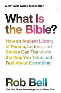 What Is The Bible? : How An Ancient Library Of Poems, Letters, And Stories Can Transform The Way You Think And Feel About Everything - Rob Bell