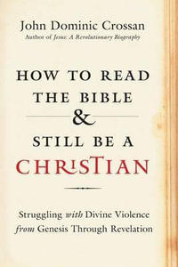 How to Read the Bible and Still Be a Christian : Struggling with Divine Violence from Genesis Through Revelation - John Dominic Crossan