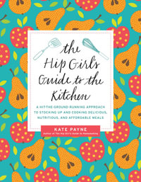 The Hip Girl's Guide to the Kitchen : A Hit-the-Ground-Running Approach to Stocking Up and Cooking Delicious, Nutritious, and Affordable Meals - Kate Payne