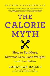 Calorie Myth : How to Eat More, Exercise Less, Lose Weight, and Live Better - Jonathan Bailor