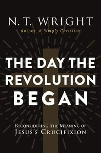 The Day The Revolution Began : Reconsidering the Meaning of Jesus's Crucifixion - N. T. Wright