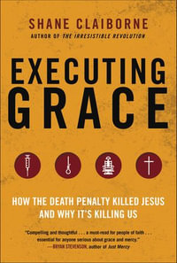 Executing Grace : How the Death Penalty Killed Jesus and Why It's Killing Us - Shane Claiborne