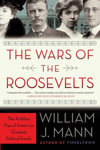 The Wars Of The Roosevelts : The Ruthless Rise of America's Greatest Political Family - William J. Mann