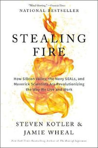 Stealing Fire : How Silicon Valley, The Navy Seals, And Maverick Scientists Are Revolutionizing The Way We Live And Work - Steven Kotler