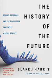 The History of the Future : Oculus, Facebook, and the Revolution That Swept Virtual Reality - Blake J. Harris