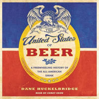 The United States of Beer : A Freewheeling History of the All-American Drink - Dane Huckelbridge