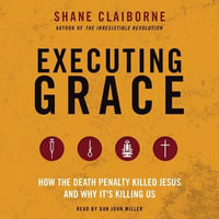 Executing Grace : How the Death Penalty Killed Jesus and Why It's Killing Us - Shane Claiborne